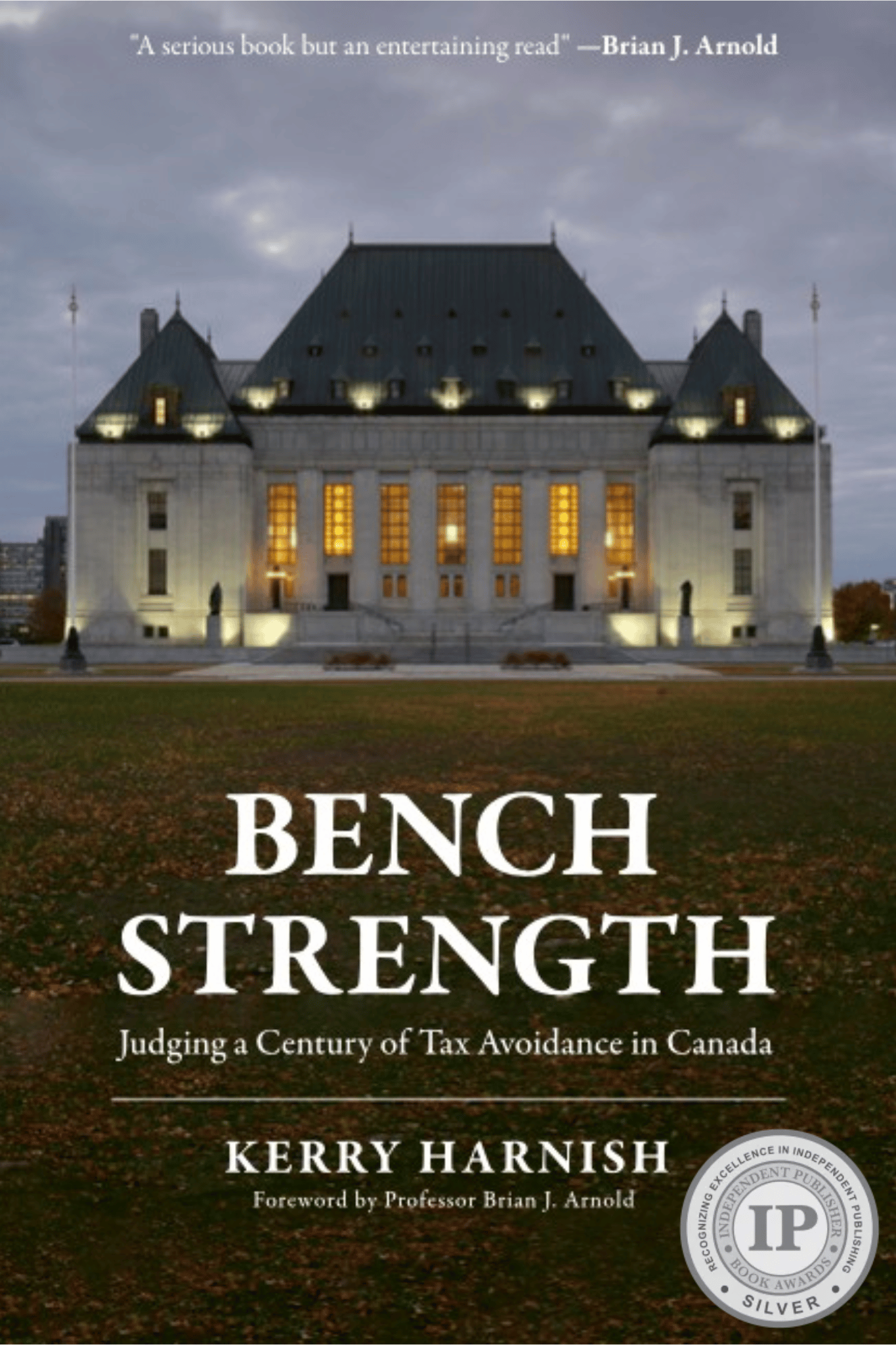The cover of the book "Bench Strength: Judging a Century of Tax Avoidance in Canada" written by Kerry Harnish forwarded by Professor Brian J Arnold includes an image of the Supreme Court of Canada lit up and dusk. With the title of the book written in strong font on the grass in front of the building. There is a small quote on the top of the cover in the thick clouds behind the building that reads "A serious book but an entertaining read" - Brian J. Arnold. There is a Silver Place IPPY Book Awards badge in the bottom right corner.